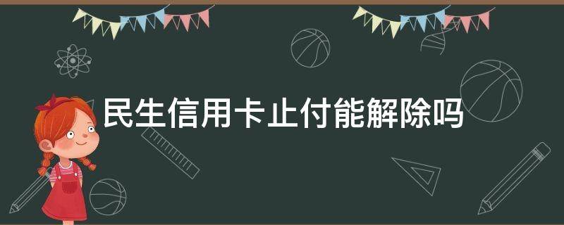 民生信用卡止付能解除吗 取消民生信用卡