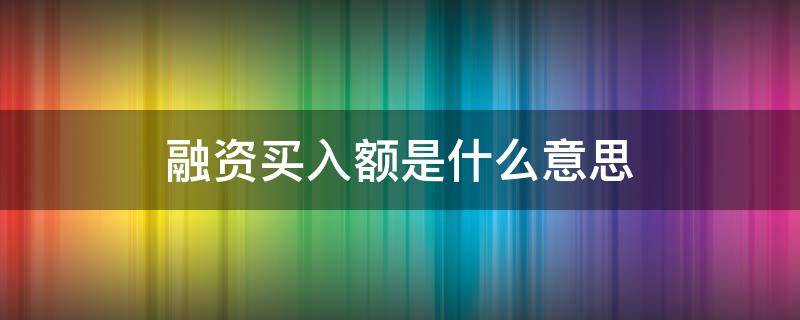 融资买入额是什么意思（融资余额,融资买入额是啥意思）