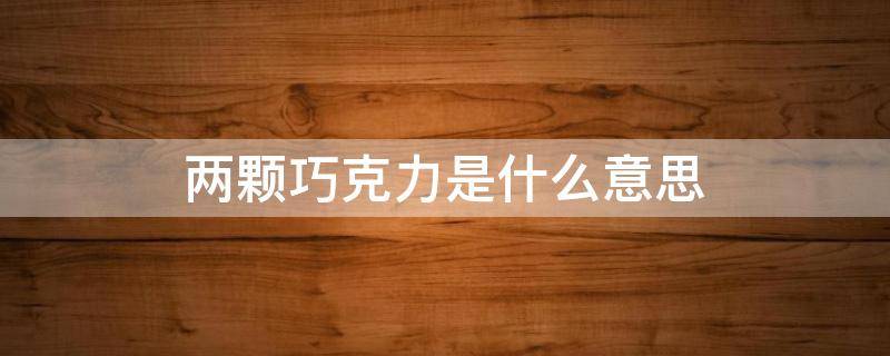 两颗巧克力是什么意思（一颗巧克力两颗巧克力）