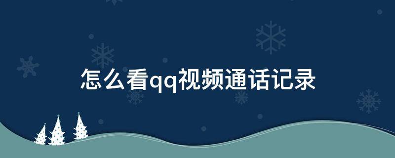 怎么看qq视频通话记录 qq怎么看电话视频记录