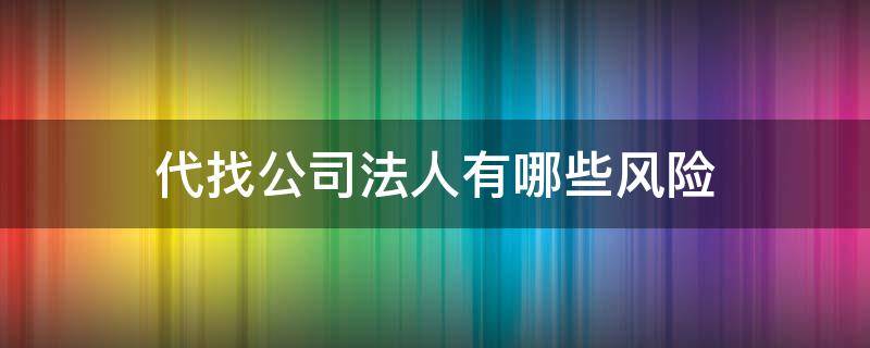代找公司法人有哪些风险（代办公司法人有风险）