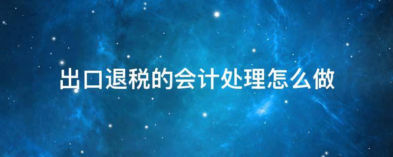 出口退税的会计处理怎么做（外贸出口退税款会计处理）