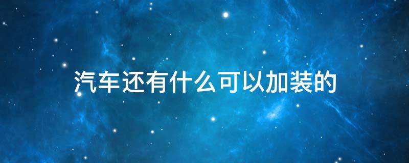 汽车还有什么可以加装的 汽车可以加装的东西