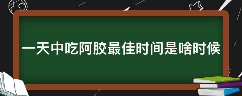 一天中吃阿胶最佳时间是啥时候 一天当中什么时间段吃阿胶最好
