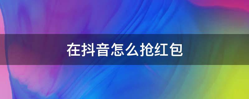 在抖音怎么抢红包 怎么在抖音上抢红包