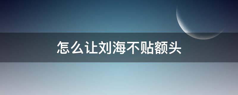 怎么让刘海不贴额头 刘海怎么弄不贴额头