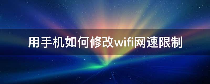 用手机如何修改wifi网速限制 怎么用手机限制wifi网速