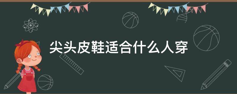 尖头皮鞋适合什么人穿（尖头皮鞋适合什么人穿女）