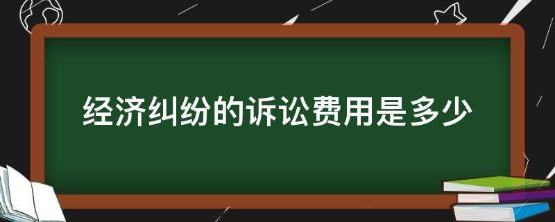 经济纠纷的诉讼费用是多少 经济纠纷诉讼费用标准多少