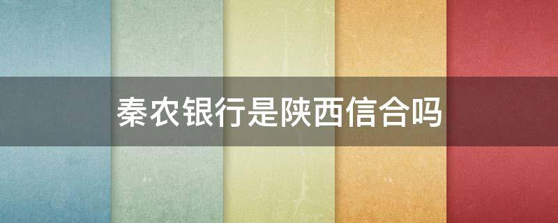 秦农银行是陕西信合吗 秦农银行是陕西信合吗电话