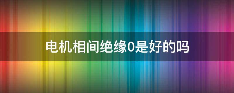 电机相间绝缘0是好的吗（三相电机相间绝缘值为0）