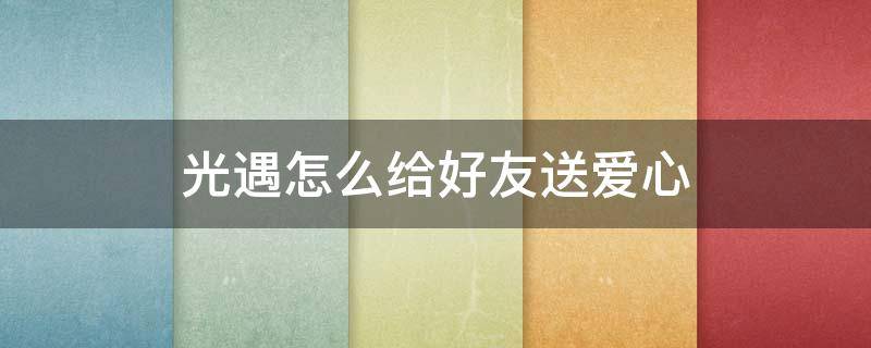 光遇怎么给好友送爱心 光遇怎样赠送好友爱心