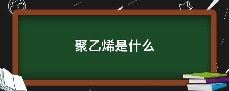 聚乙烯是什么（聚乙烯是什么材料对人体有害吗）