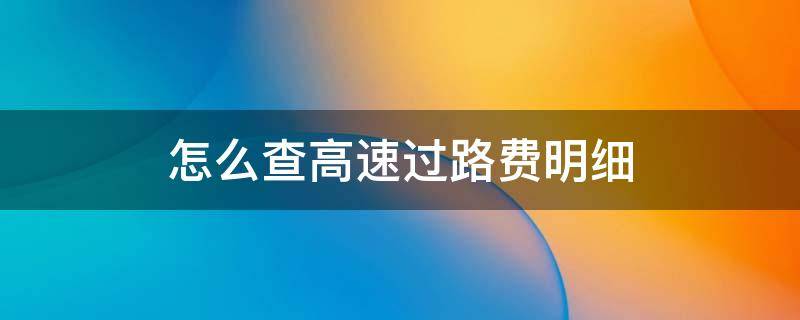 怎么查高速过路费明细 怎么查高速公路通行费明细