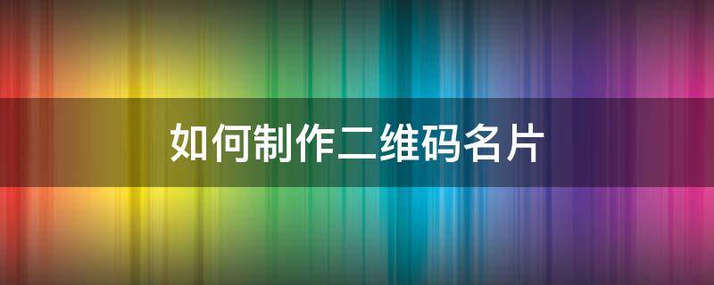 如何制作二维码名片（自己的二维码名片制作方法）