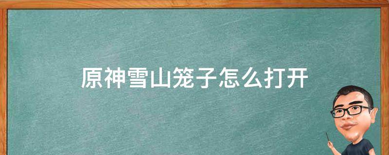 原神雪山笼子怎么打开 原神雪山底下的笼子怎么开
