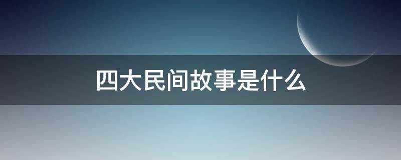 四大民间故事是什么 我国古代四大民间故事是什么