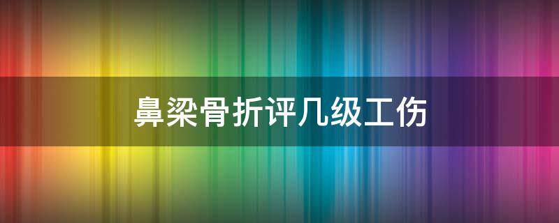 鼻梁骨折评几级工伤 鼻骨骨折工伤几级
