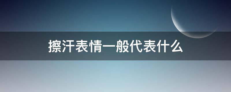 擦汗表情一般代表什么（擦汗表情大全）