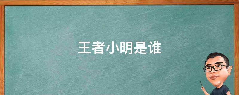 王者小明是谁（王者中小明是谁?）