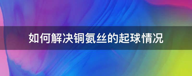如何解决铜氨丝的起球情况 铜氨丝起皱怎么办