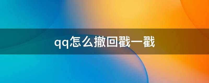 qq怎么撤回戳一戳 怎么撤回QQ的戳一戳
