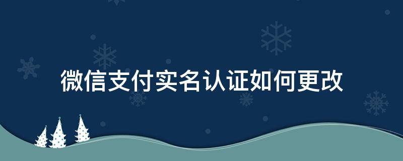 微信支付实名认证如何更改 如何修改微信支付的实名认证