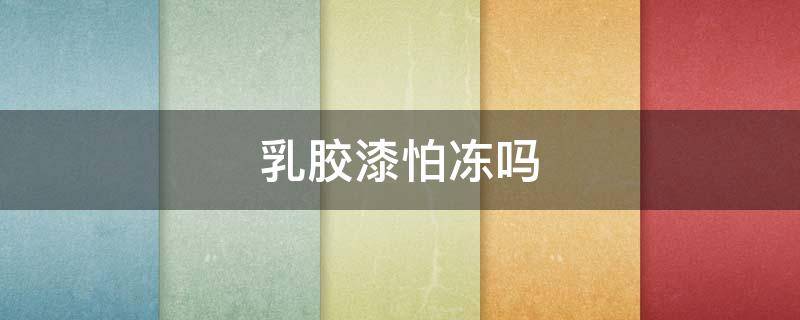 乳胶漆怕冻吗（乳胶漆怕冻吗存放）