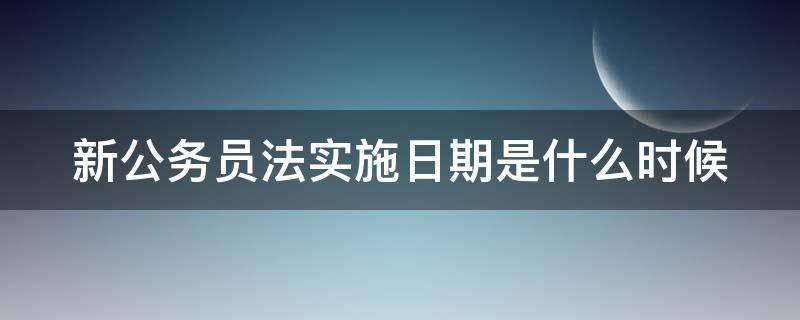 新公务员法实施日期是什么时候 新公务员法自什么时间起施行