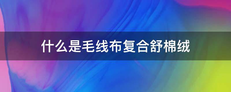 什么是毛线布复合舒棉绒（活性舒绒棉是什么面料）