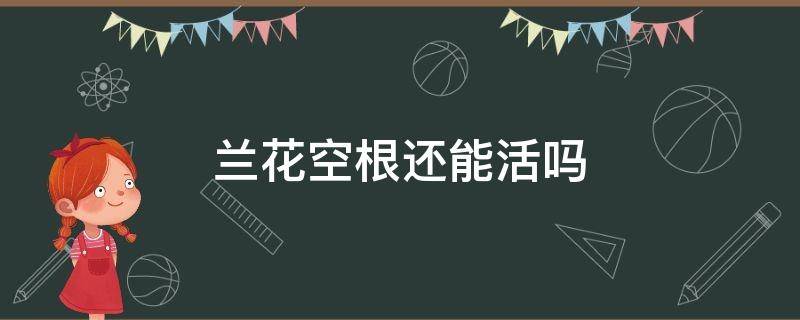 兰花空根还能活吗（兰花根子空了能救活吗）