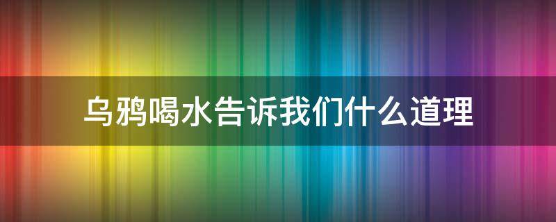乌鸦喝水告诉我们什么道理（乌鸦喝水告诉我们什么道理10个字）