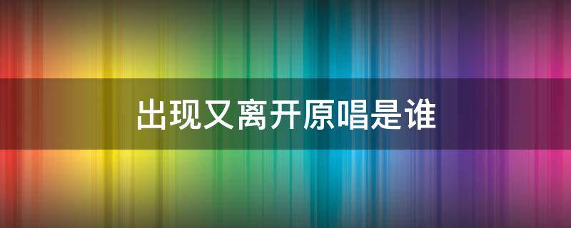 出现又离开原唱是谁 出现又离开原唱是谁唱的