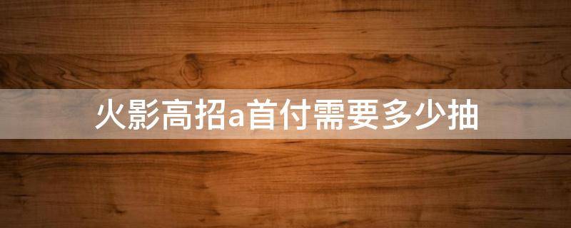火影高招a首付需要多少抽（火影忍者高招A首付多少抽）