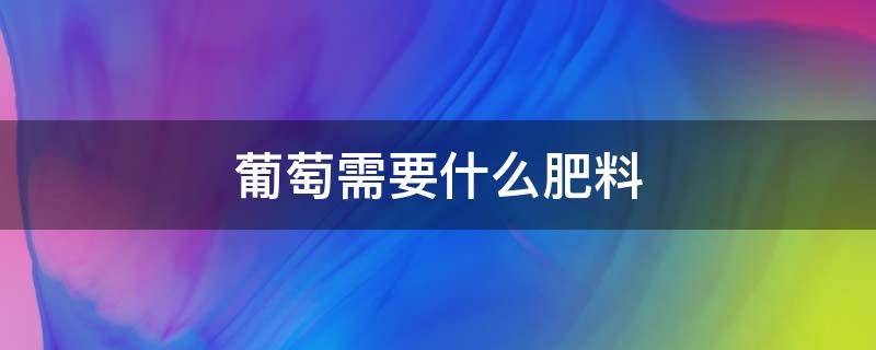 葡萄需要什么肥料 葡萄树施肥