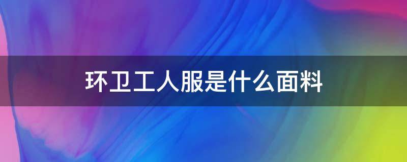 环卫工人服是什么面料（环卫工人工作服）