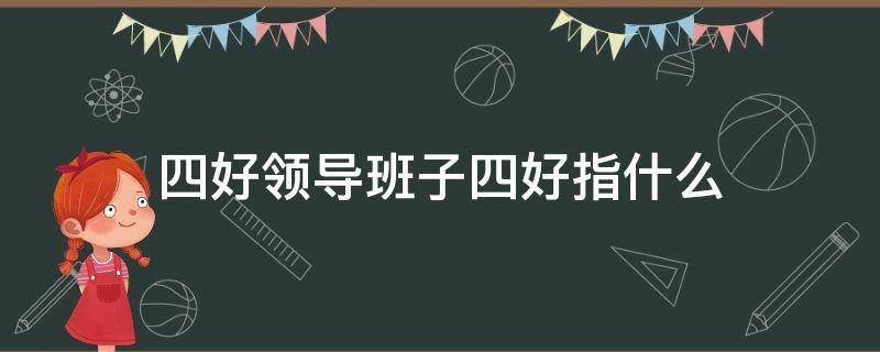 四好领导班子四好指什么（四好班子创建是指哪四好）