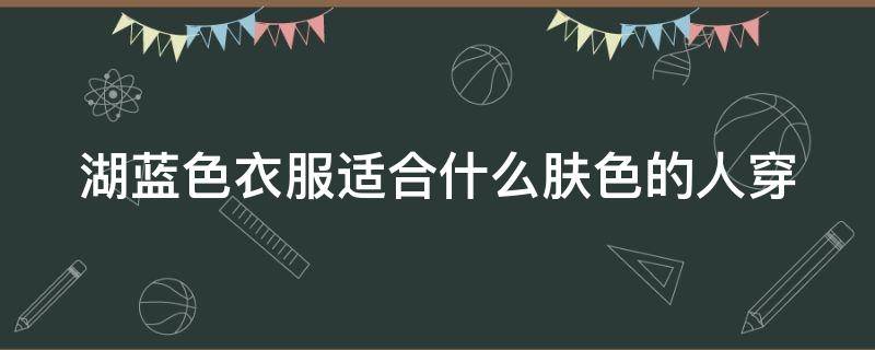 湖蓝色衣服适合什么肤色的人穿（湖蓝色上衣适合什么肤色）