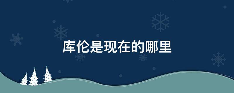 库伦是现在的哪里 库伦是哪儿