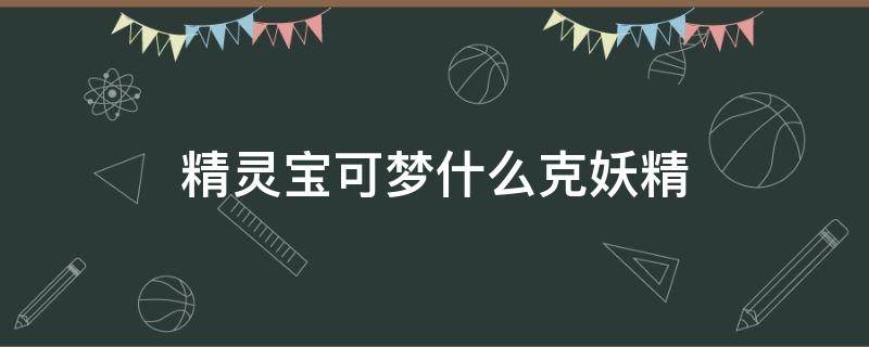 精灵宝可梦什么克妖精（精灵宝可梦什么克妖精系）