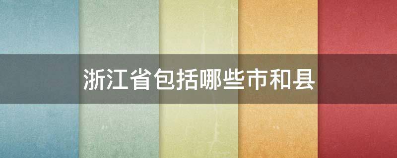 浙江省包括哪些市和县 浙江有哪些市和县