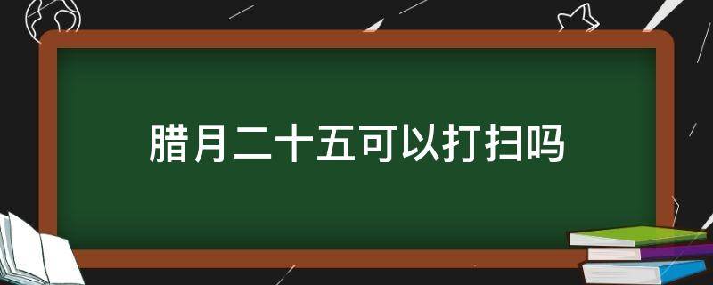 腊月二十五可以打扫吗（腊月二十五可以打扫卫生吗）