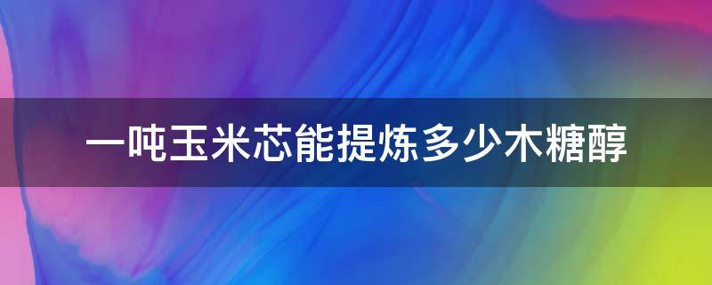 一吨玉米芯能提炼多少木糖醇 多少玉米芯能提一斤木糖醇