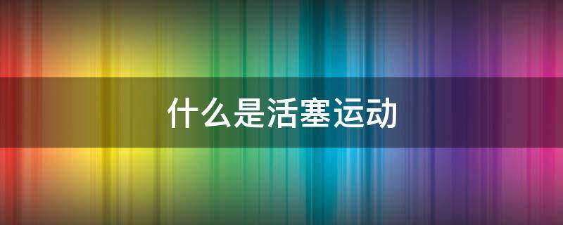 什么是活塞运动（活塞的运动是什么意思）