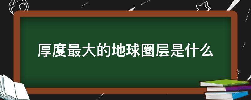 厚度最大的地球圈层是什么（厚度最小的地球圈层是什么）
