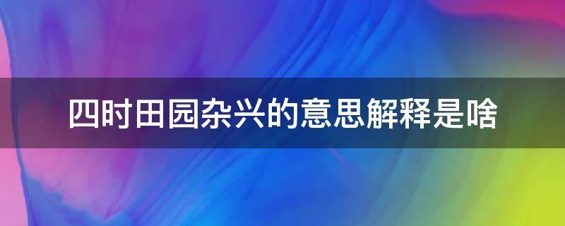 四时田园杂兴的意思解释是啥 四时田园杂兴的意思全解