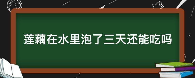 莲藕在水里泡了三天还能吃吗（莲藕泡水里几天能吃吗）