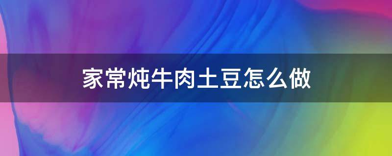 家常炖牛肉土豆怎么做 家常炖牛肉土豆怎么做好吃