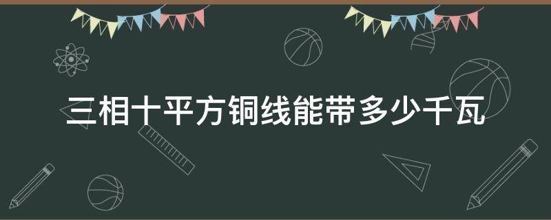 三相十平方铜线能带多少千瓦（三相十平方铜线可以带多少千瓦）
