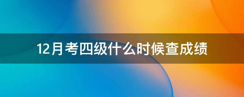 12月考四级什么时候查成绩 十二月份的四级考试什么时候可以查成绩